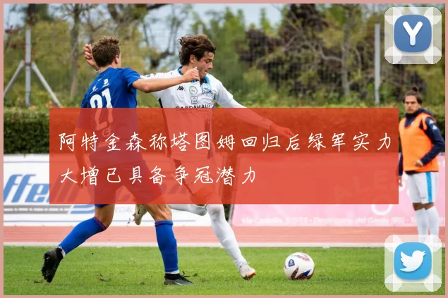 阿特金森称塔图姆回归后绿军实力大增已具备争冠潜力