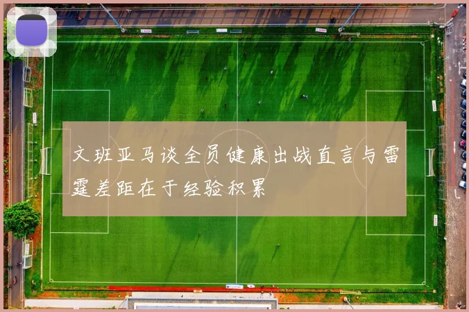 文班亚马谈全员健康出战直言与雷霆差距在于经验积累