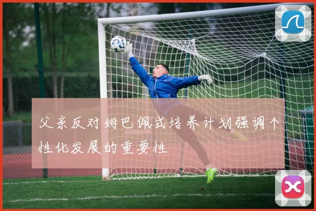 父亲反对姆巴佩式培养计划强调个性化发展的重要性