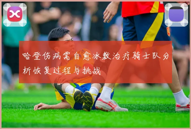 哈登伤病需自愈冰敷治疗骑士队分析恢复过程与挑战