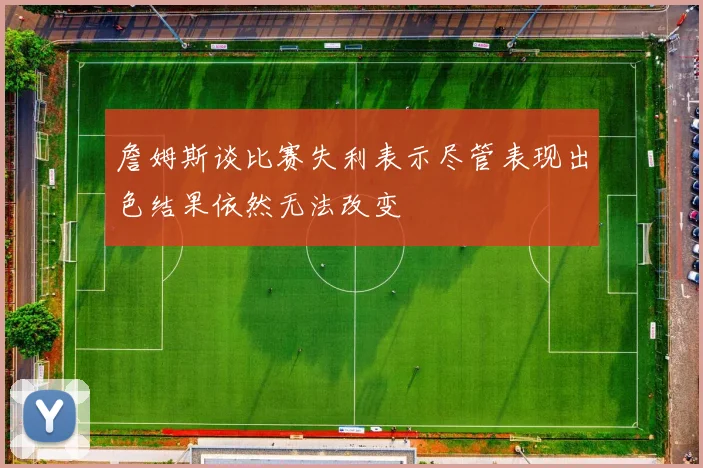 詹姆斯谈比赛失利表示尽管表现出色结果依然无法改变