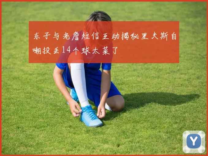 东子与老詹短信互动揭秘里夫斯自嘲投丢14个球太菜了
