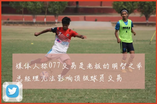 媒体人称077交易是老板的明智之举总经理无法影响顶级球员交易