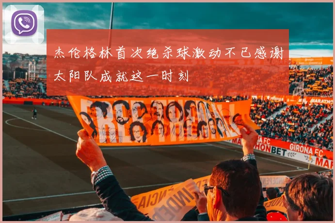 杰伦格林首次绝杀球激动不已感谢太阳队成就这一时刻
