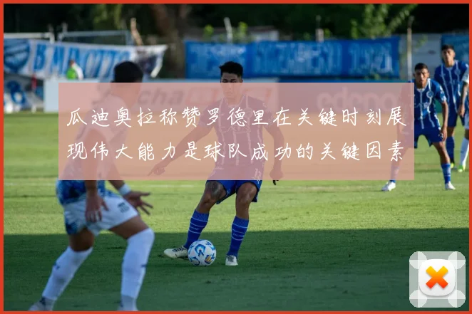 瓜迪奥拉称赞罗德里在关键时刻展现伟大能力是球队成功的关键因素