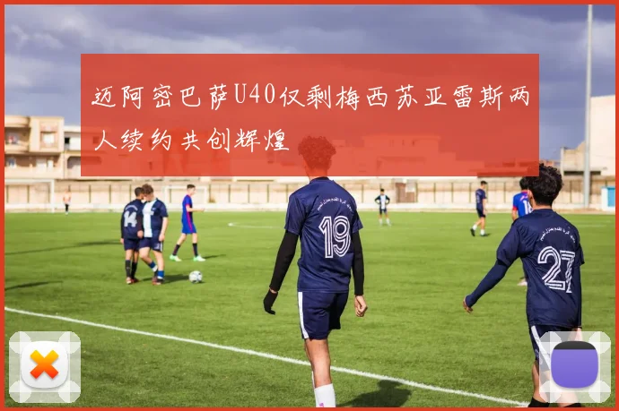 迈阿密巴萨U40仅剩梅西苏亚雷斯两人续约共创辉煌