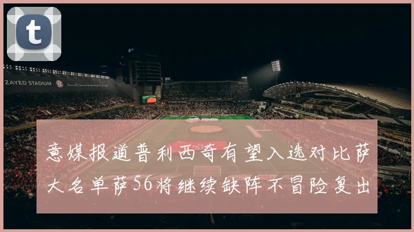 意媒报道普利西奇有望入选对比萨大名单萨56将继续缺阵不冒险复出