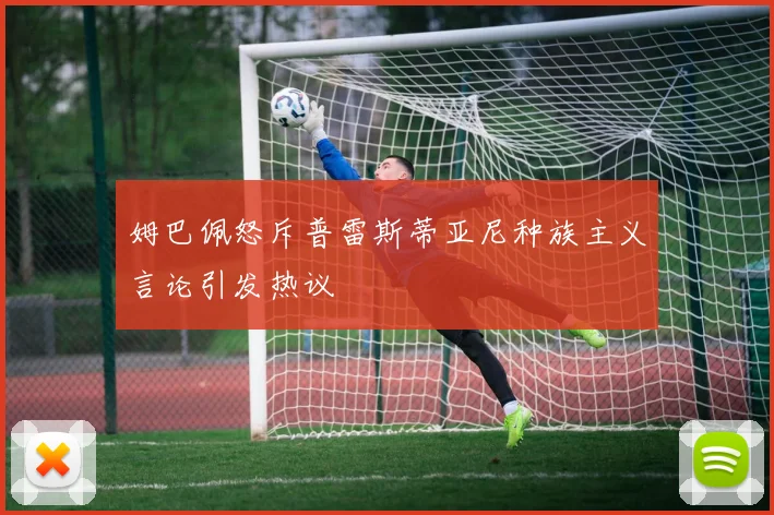姆巴佩怒斥普雷斯蒂亚尼种族主义言论引发热议
