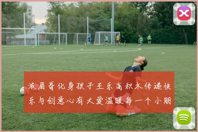 浓眉哥化身孩子王乐高积木传递快乐与创意心有大爱温暖每一个小朋友