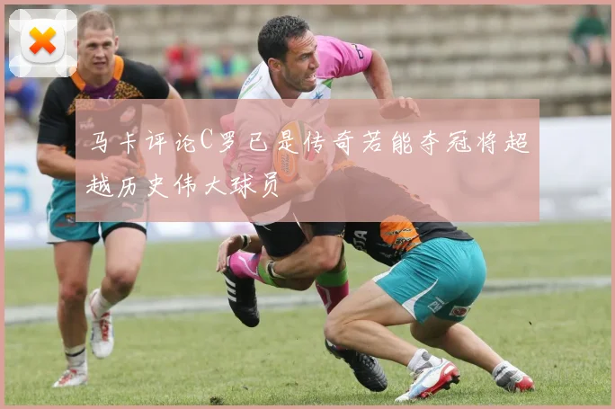 马卡评论C罗已是传奇若能夺冠将超越历史伟大球员