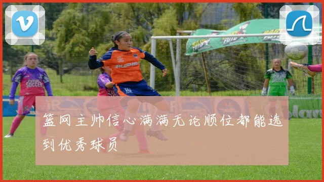 篮网主帅信心满满无论顺位都能选到优秀球员