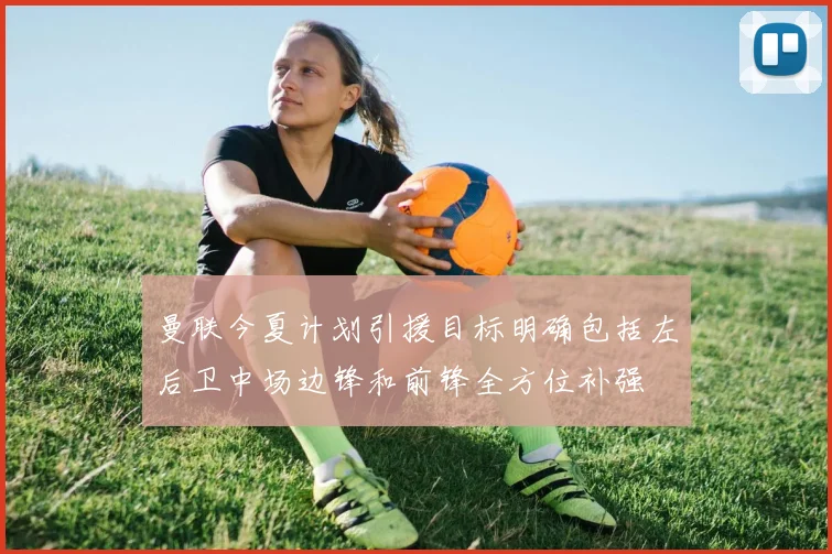 曼联今夏计划引援目标明确包括左后卫中场边锋和前锋全方位补强