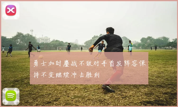 勇士加时鏖战不敌对手首发阵容保持不变继续冲击胜利