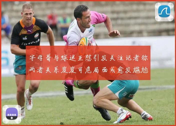 字母哥与球迷互怼引发关注记者称两者关系岌岌可危局面或愈发尴尬