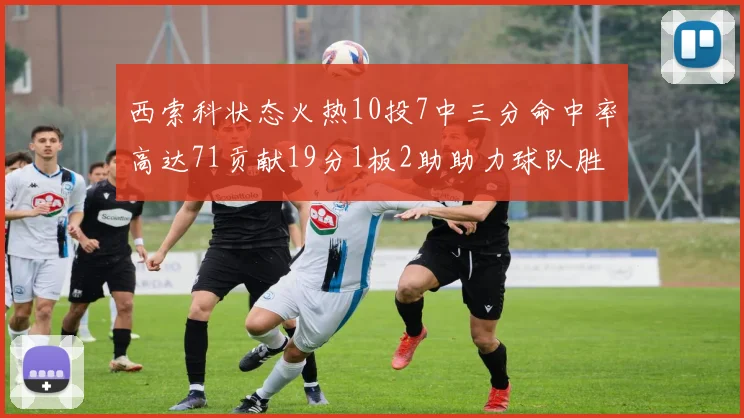 西索科状态火热10投7中三分命中率高达71贡献19分1板2助助力球队胜利