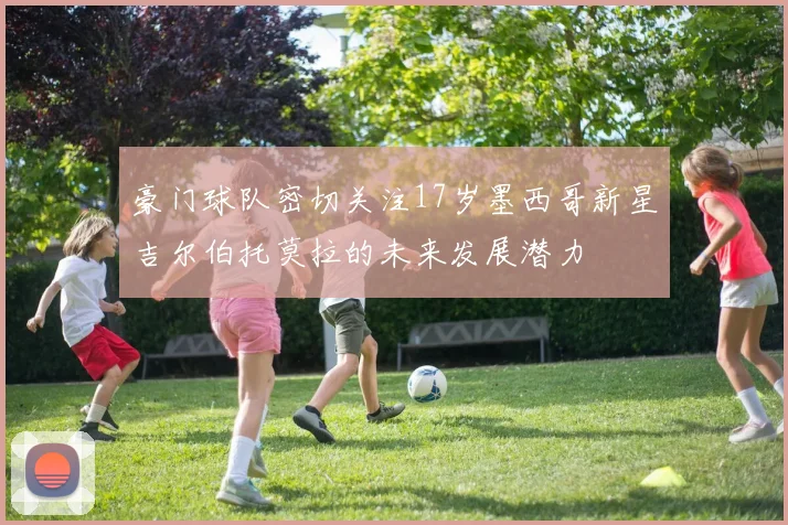 豪门球队密切关注17岁墨西哥新星吉尔伯托莫拉的未来发展潜力