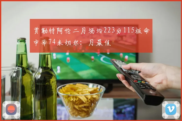 贾勒特阿伦二月场均223分115板命中率74米切尔：月最佳