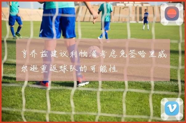 亨乔兹建议利物浦考虑免签哈里威尔逊重返球队的可能性