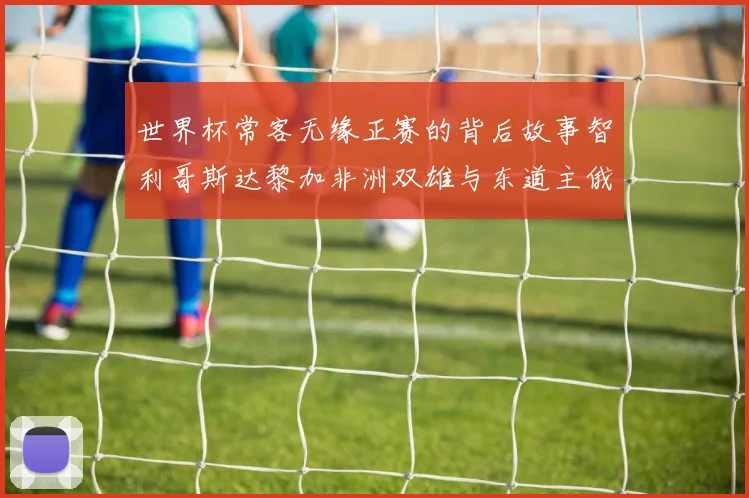 世界杯常客无缘正赛的背后故事智利哥斯达黎加非洲双雄与东道主俄罗斯的遗憾