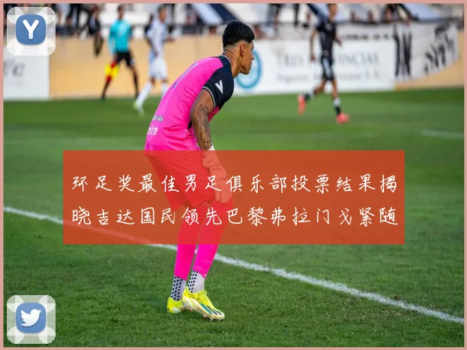 环足奖最佳男足俱乐部投票结果揭晓吉达国民领先巴黎弗拉门戈紧随其后