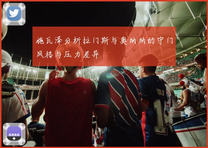 施瓦泽分析拉门斯与奥纳纳的守门风格与压力差异