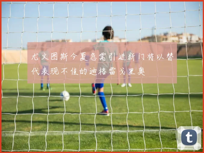 尤文图斯今夏急需引进新门将以替代表现不佳的迪格雷戈里奥
