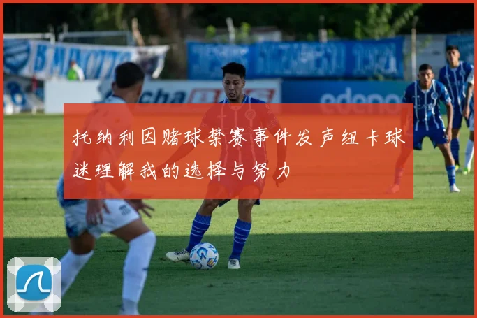 托纳利因赌球禁赛事件发声纽卡球迷理解我的选择与努力