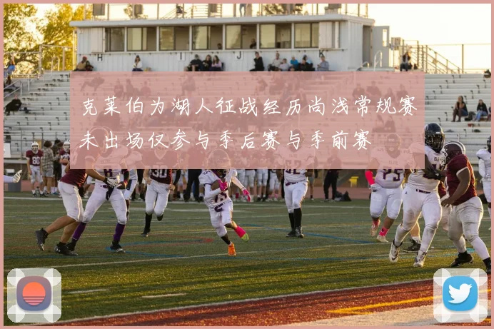 克莱伯为湖人征战经历尚浅常规赛未出场仅参与季后赛与季前赛