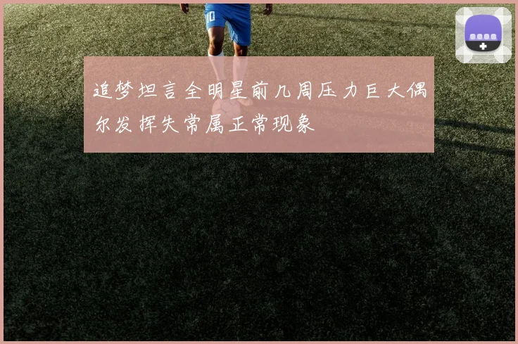 追梦坦言全明星前几周压力巨大偶尔发挥失常属正常现象