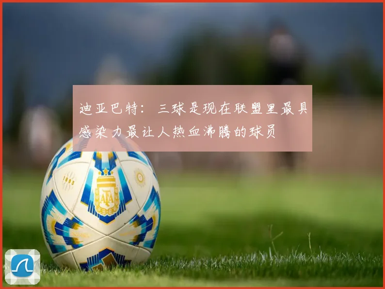 迪亚巴特：三球是现在联盟里最具感染力最让人热血沸腾的球员
