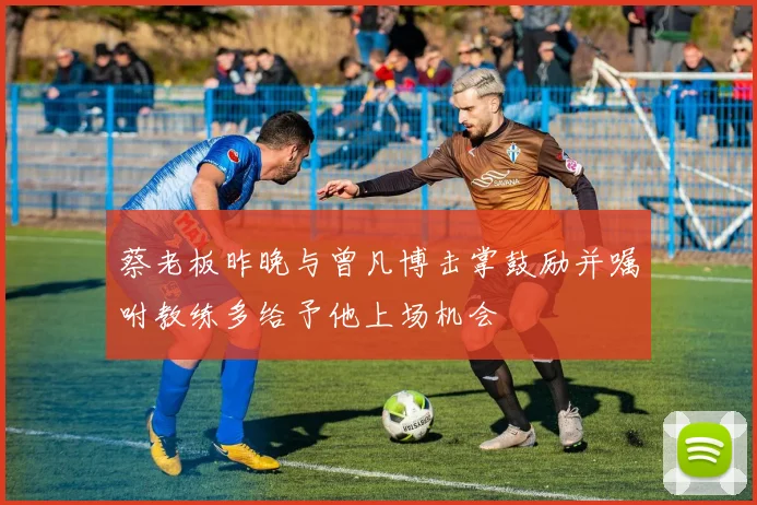 蔡老板昨晚与曾凡博击掌鼓励并嘱咐教练多给予他上场机会