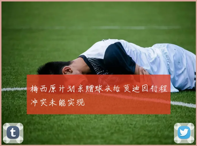 梅西原计划亲赠球衣给莫迪因行程冲突未能实现